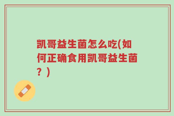 凯哥益生菌怎么吃(如何正确食用凯哥益生菌?)-第1张图片-超越 凯哥益生菌怎么吃(如何正确食用凯哥益生菌?)-第1张图片-超越