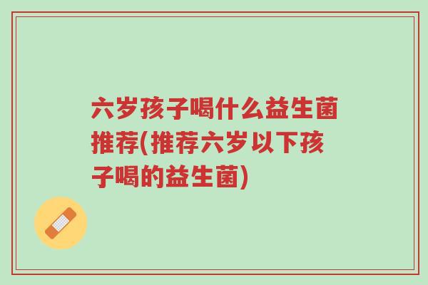 六岁孩子喝什么益生菌推荐(推荐六岁以下孩子喝的益生菌)-第1张图片-超越 六岁孩子喝什么益生菌推荐(推荐六岁以下孩子喝的益生菌)-第1张图片-超越