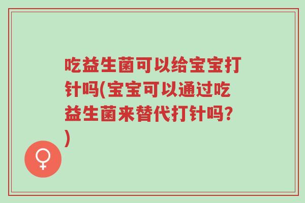 吃益生菌可以给宝宝打针吗(宝宝可以通过吃益生菌来替代打针吗?)-第1张图片-超越 吃益生菌可以给宝宝打针吗(宝宝可以通过吃益生菌来替代打针吗?)-第1张图片-超越