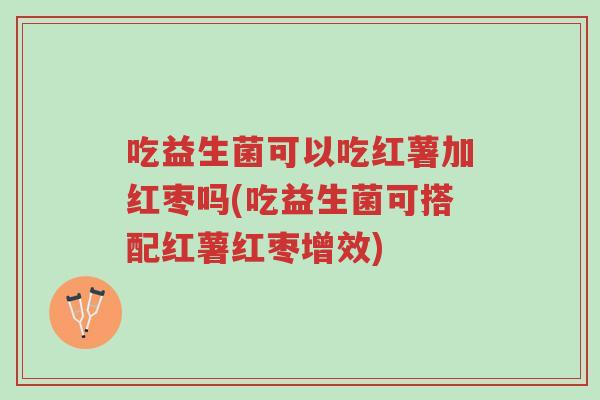 吃益生菌可以吃红薯加红枣吗(吃益生菌可搭配红薯红枣增效)-第1张图片-超越 吃益生菌可以吃红薯加红枣吗(吃益生菌可搭配红薯红枣增效)-第1张图片-超越