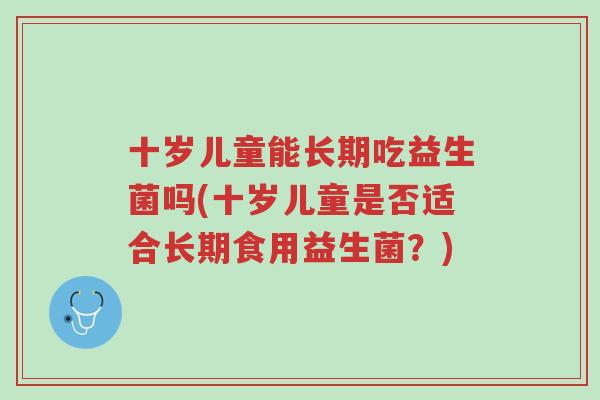 十岁儿童能长期吃益生菌吗(十岁儿童是否适合长期食用益生菌?)-第1张图片-超越 十岁儿童能长期吃益生菌吗(十岁儿童是否适合长期食用益生菌?)-第1张图片-超越