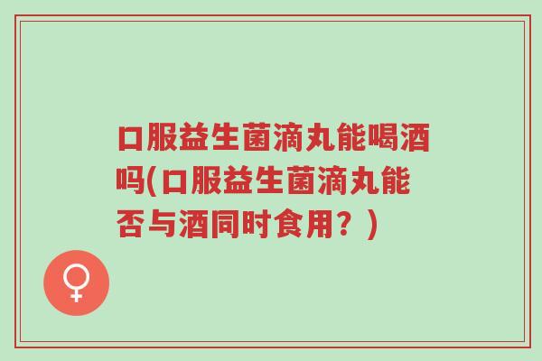 口服益生菌滴丸能喝酒吗(口服益生菌滴丸能否与酒同时食用？)-第1张图片-超越