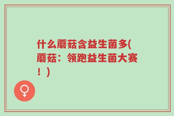 什么蘑菇含益生菌多(蘑菇:领跑益生菌大赛!)-第1张图片-超越 什么蘑菇含益生菌多(蘑菇:领跑益生菌大赛!)-第1张图片-超越