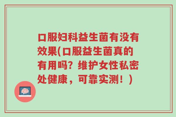 口服妇科益生菌有没有效果(口服益生菌真的有用吗?维护女性私密处健康,可靠实测!)-第1张图片-超越 口服妇科益生菌有没有效果(口服益生菌真的有用吗?维护女性私密处健康,可靠实测!)-第1张图片-超越