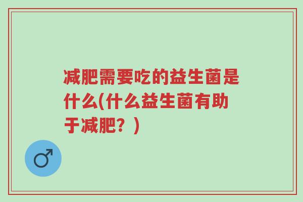减肥需要吃的益生菌是什么(什么益生菌有助于减肥?)-第1张图片-超越 减肥需要吃的益生菌是什么(什么益生菌有助于减肥?)-第1张图片-超越