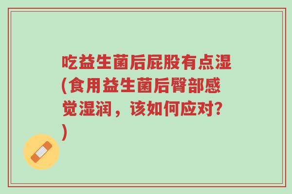 吃益生菌后屁股有点湿(食用益生菌后臀部感觉湿润,该如何应对?)-第1张图片-超越 吃益生菌后屁股有点湿(食用益生菌后臀部感觉湿润,该如何应对?)-第1张图片-超越