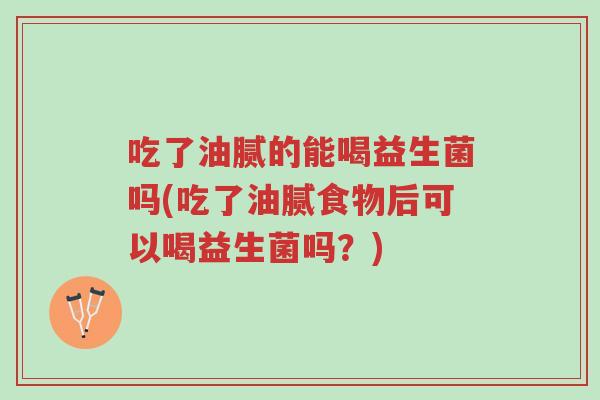 吃了油腻的能喝益生菌吗(吃了油腻食物后可以喝益生菌吗?)-第1张图片-超越 吃了油腻的能喝益生菌吗(吃了油腻食物后可以喝益生菌吗?)-第1张图片-超越