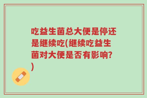 吃益生菌总大便是停还是继续吃(继续吃益生菌对大便是否有影响?)-第1张图片-超越 吃益生菌总大便是停还是继续吃(继续吃益生菌对大便是否有影响?)-第1张图片-超越