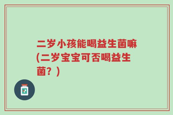 二岁小孩能喝益生菌嘛(二岁宝宝可否喝益生菌?)-第1张图片-超越 二岁小孩能喝益生菌嘛(二岁宝宝可否喝益生菌?)-第1张图片-超越