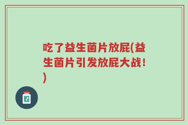 吃了益生菌片放屁(益生菌片引发放屁大战!)-第1张图片-超越 吃了益生菌片放屁(益生菌片引发放屁大战!)-第1张图片-超越