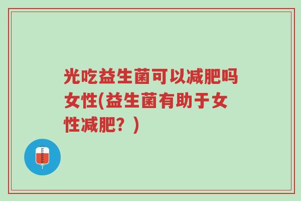 光吃益生菌可以减肥吗女性(益生菌有助于女性减肥?)-第1张图片-超越 光吃益生菌可以减肥吗女性(益生菌有助于女性减肥?)-第1张图片-超越