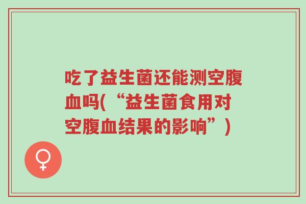 吃了益生菌还能测空腹血吗(“益生菌食用对空腹血结果的影响”)-第1张图片-超越 吃了益生菌还能测空腹血吗(“益生菌食用对空腹血结果的影响”)-第1张图片-超越