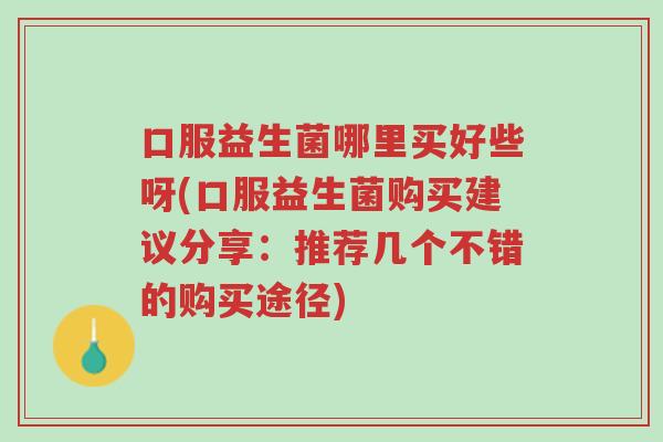 口服益生菌哪里买好些呀(口服益生菌购买建议分享:推荐几个不错的购买途径)-第1张图片-超越 口服益生菌哪里买好些呀(口服益生菌购买建议分享:推荐几个不错的购买途径)-第1张图片-超越