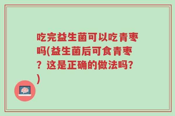吃完益生菌可以吃青枣吗(益生菌后可食青枣？这是正确的做法吗？)-第1张图片-超越