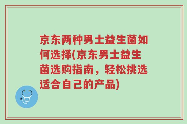 京东两种男士益生菌如何选择(京东男士益生菌选购指南,轻松挑选适合自己的产品)-第1张图片-超越 京东两种男士益生菌如何选择(京东男士益生菌选购指南,轻松挑选适合自己的产品)-第1张图片-超越