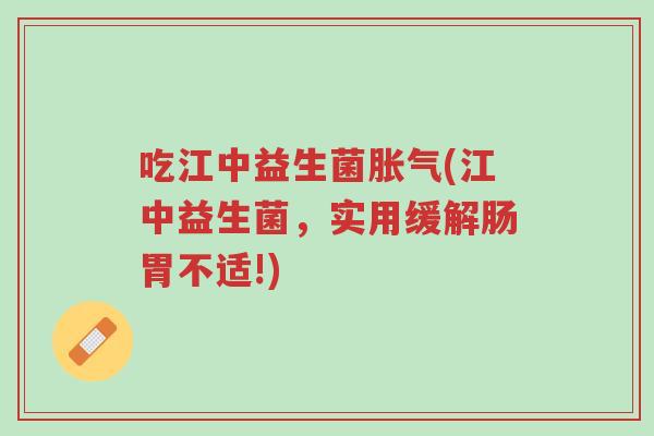 吃江中益生菌胀气(江中益生菌,实用缓解肠胃不适!)-第1张图片-超越 吃江中益生菌胀气(江中益生菌,实用缓解肠胃不适!)-第1张图片-超越