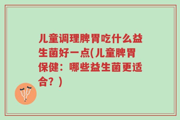儿童调理脾胃吃什么益生菌好一点(儿童脾胃保健:哪些益生菌更适合?)-第1张图片-超越 儿童调理脾胃吃什么益生菌好一点(儿童脾胃保健:哪些益生菌更适合?)-第1张图片-超越