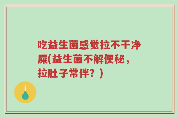 吃益生菌感觉拉不干净屎(益生菌不解便秘，拉肚子常伴？)-第1张图片-超越