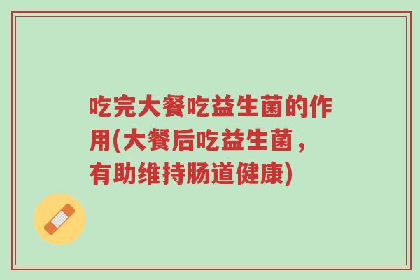 吃完大餐吃益生菌的作用(大餐后吃益生菌，有助维持肠道健康)-第1张图片-超越