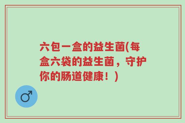 六包一盒的益生菌(每盒六袋的益生菌,守护你的肠道健康!)-第1张图片-超越 六包一盒的益生菌(每盒六袋的益生菌,守护你的肠道健康!)-第1张图片-超越
