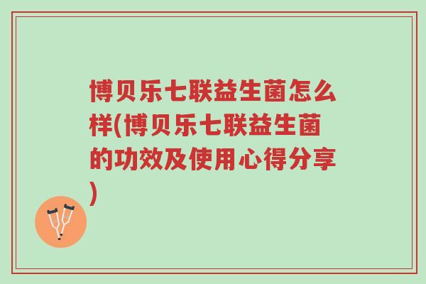 博贝乐七联益生菌怎么样(博贝乐七联益生菌的功效及使用心得分享)-第1张图片-超越 博贝乐七联益生菌怎么样(博贝乐七联益生菌的功效及使用心得分享)-第1张图片-超越