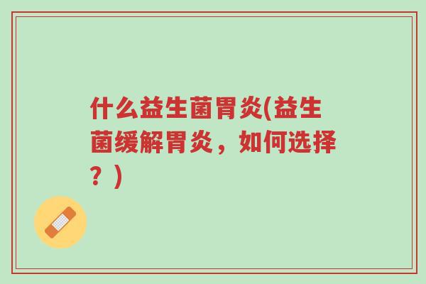 什么益生菌胃炎(益生菌缓解胃炎,如何选择?)-第1张图片-超越 什么益生菌胃炎(益生菌缓解胃炎,如何选择?)-第1张图片-超越