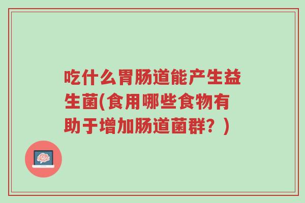 吃什么胃肠道能产生益生菌(食用哪些食物有助于增加肠道菌群?)-第1张图片-超越 吃什么胃肠道能产生益生菌(食用哪些食物有助于增加肠道菌群?)-第1张图片-超越