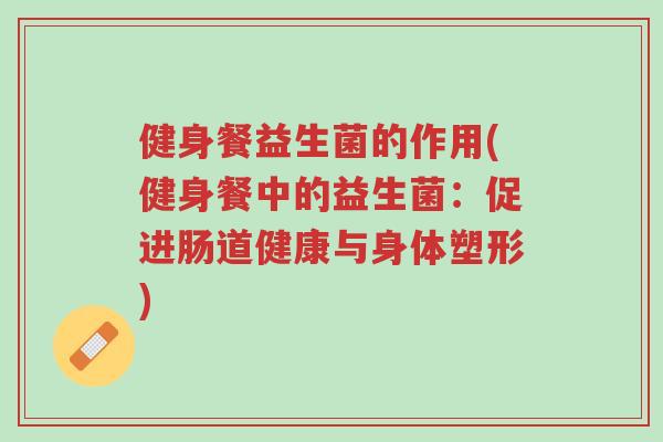 健身餐益生菌的作用(健身餐中的益生菌:促进肠道健康与身体塑形)-第1张图片-超越 健身餐益生菌的作用(健身餐中的益生菌:促进肠道健康与身体塑形)-第1张图片-超越