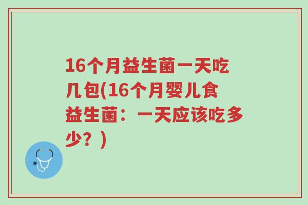 16个月益生菌一天吃几包(16个月婴儿食益生菌:一天应该吃多少?)-第1张图片-超越 16个月益生菌一天吃几包(16个月婴儿食益生菌:一天应该吃多少?)-第1张图片-超越