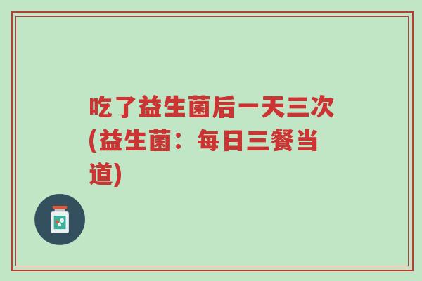 吃了益生菌后一天三次(益生菌:每日三餐当道)-第1张图片-超越 吃了益生菌后一天三次(益生菌:每日三餐当道)-第1张图片-超越