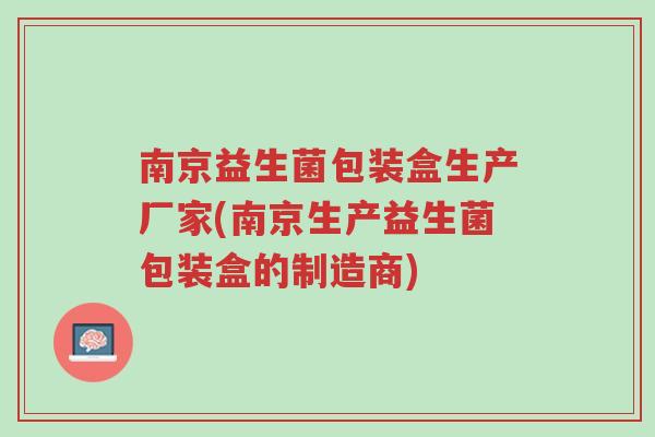 南京益生菌包装盒生产厂家(南京生产益生菌包装盒的制造商)-第1张图片-超越 南京益生菌包装盒生产厂家(南京生产益生菌包装盒的制造商)-第1张图片-超越