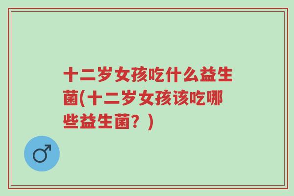 十二岁女孩吃什么益生菌(十二岁女孩该吃哪些益生菌?)-第1张图片-超越 十二岁女孩吃什么益生菌(十二岁女孩该吃哪些益生菌?)-第1张图片-超越