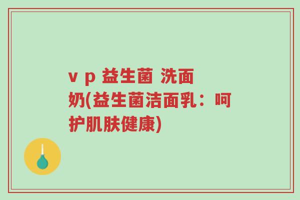 v p 益生菌 洗面奶(益生菌洁面乳:呵护肌肤健康)-第1张图片-超越 v p 益生菌 洗面奶(益生菌洁面乳:呵护肌肤健康)-第1张图片-超越