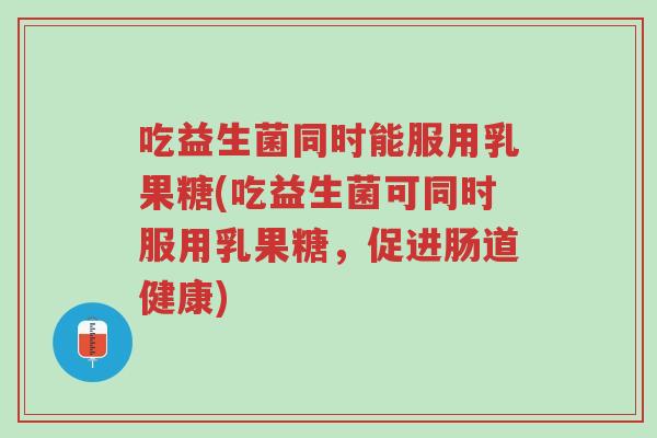 吃益生菌同时能服用乳果糖(吃益生菌可同时服用乳果糖,促进肠道健康)-第1张图片-超越 吃益生菌同时能服用乳果糖(吃益生菌可同时服用乳果糖,促进肠道健康)-第1张图片-超越