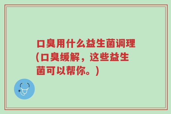口臭用什么益生菌调理(口臭缓解,这些益生菌可以帮你。)-第1张图片-超越 口臭用什么益生菌调理(口臭缓解,这些益生菌可以帮你。)-第1张图片-超越