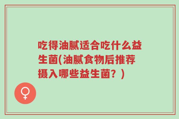吃得油腻适合吃什么益生菌(油腻食物后推荐摄入哪些益生菌?)-第1张图片-超越 吃得油腻适合吃什么益生菌(油腻食物后推荐摄入哪些益生菌?)-第1张图片-超越