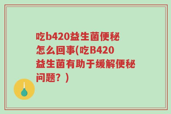 吃b420益生菌便秘怎么回事(吃B420益生菌有助于缓解便秘问题？)-第1张图片-超越