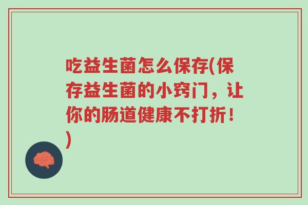 吃益生菌怎么保存(保存益生菌的小窍门,让你的肠道健康不打折!)-第1张图片-超越 吃益生菌怎么保存(保存益生菌的小窍门,让你的肠道健康不打折!)-第1张图片-超越