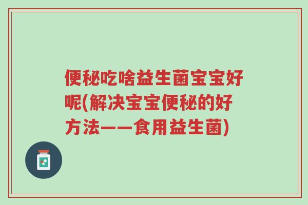 便秘吃啥益生菌宝宝好呢(解决宝宝便秘的好方法——食用益生菌)-第1张图片-超越 便秘吃啥益生菌宝宝好呢(解决宝宝便秘的好方法——食用益生菌)-第1张图片-超越