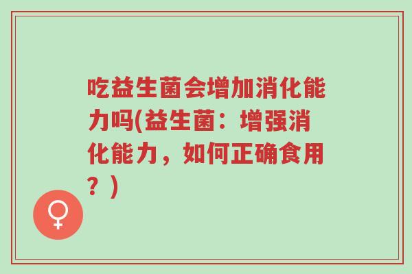 吃益生菌会增加消化能力吗(益生菌:增强消化能力,如何正确食用?)-第1张图片-超越 吃益生菌会增加消化能力吗(益生菌:增强消化能力,如何正确食用?)-第1张图片-超越