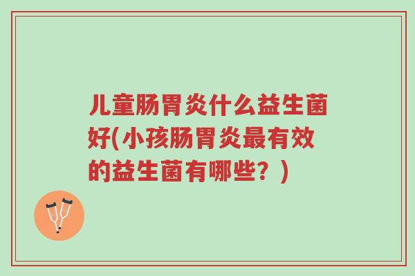 儿童肠胃炎什么益生菌好(小孩肠胃炎最有效的益生菌有哪些?)-第1张图片-超越 儿童肠胃炎什么益生菌好(小孩肠胃炎最有效的益生菌有哪些?)-第1张图片-超越