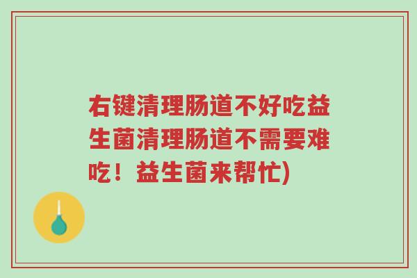 右键清理肠道不好吃益生菌清理肠道不需要难吃!益生菌来帮忙)-第1张图片-超越 右键清理肠道不好吃益生菌清理肠道不需要难吃!益生菌来帮忙)-第1张图片-超越