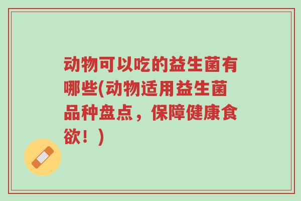 动物可以吃的益生菌有哪些(动物适用益生菌品种盘点，保障健康食欲！)-第1张图片-超越
