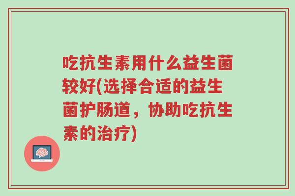 吃抗生素用什么益生菌较好(选择合适的益生菌护肠道,协助吃抗生素的治疗)-第1张图片-超越 吃抗生素用什么益生菌较好(选择合适的益生菌护肠道,协助吃抗生素的治疗)-第1张图片-超越