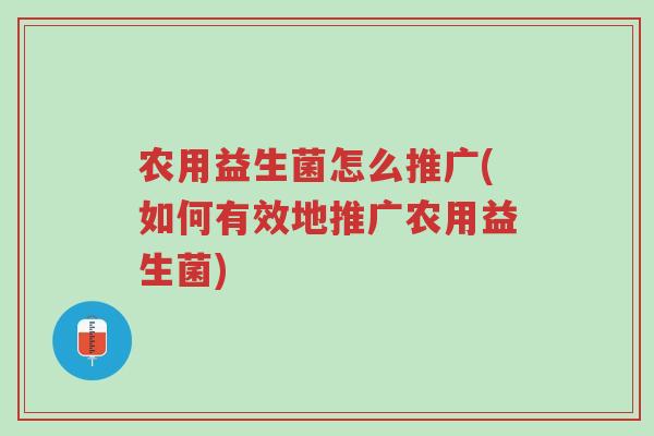 农用益生菌怎么推广(如何有效地推广农用益生菌)-第1张图片-超越 农用益生菌怎么推广(如何有效地推广农用益生菌)-第1张图片-超越