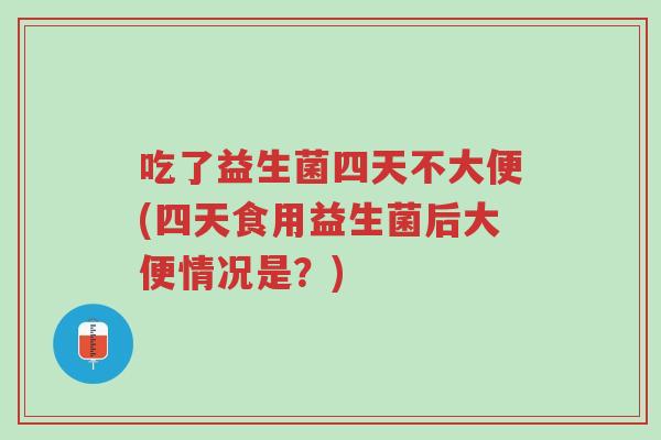 吃了益生菌四天不大便(四天食用益生菌后大便情况是?)-第1张图片-超越 吃了益生菌四天不大便(四天食用益生菌后大便情况是?)-第1张图片-超越