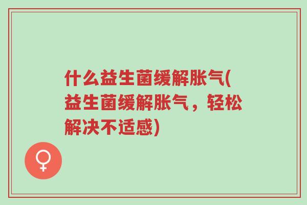 什么益生菌缓解胀气(益生菌缓解胀气,轻松解决不适感)-第1张图片-超越 什么益生菌缓解胀气(益生菌缓解胀气,轻松解决不适感)-第1张图片-超越