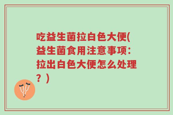吃益生菌拉白色大便(益生菌食用注意事项:拉出白色大便怎么处理?)-第1张图片-超越 吃益生菌拉白色大便(益生菌食用注意事项:拉出白色大便怎么处理?)-第1张图片-超越