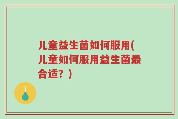 儿童益生菌如何服用(儿童如何服用益生菌最合适?)-第1张图片-超越 儿童益生菌如何服用(儿童如何服用益生菌最合适?)-第1张图片-超越