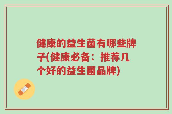 健康的益生菌有哪些牌子(健康必备:推荐几个好的益生菌品牌)-第1张图片-超越 健康的益生菌有哪些牌子(健康必备:推荐几个好的益生菌品牌)-第1张图片-超越